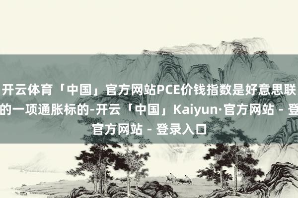 开云体育「中国」官方网站PCE价钱指数是好意思联储嗜好的一项通胀标的-开云「中国」Kaiyun·官方网站 - 登录入口