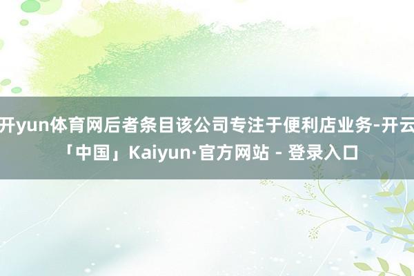 开yun体育网后者条目该公司专注于便利店业务-开云「中国」Kaiyun·官方网站 - 登录入口