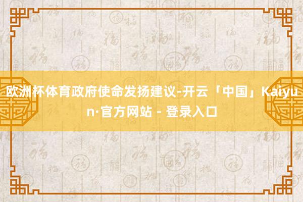 欧洲杯体育　　政府使命发扬建议-开云「中国」Kaiyun·官方网站 - 登录入口