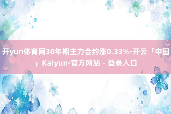 开yun体育网30年期主力合约涨0.33%-开云「中国」Kaiyun·官方网站 - 登录入口