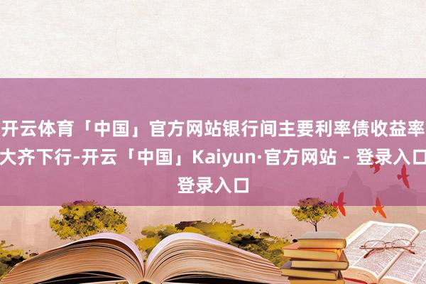 开云体育「中国」官方网站　　银行间主要利率债收益率大齐下行-开云「中国」Kaiyun·官方网站 - 登录入口