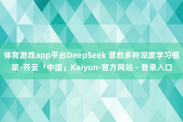 体育游戏app平台DeepSeek 营救多种深度学习框架-开云「中国」Kaiyun·官方网站 - 登录入口