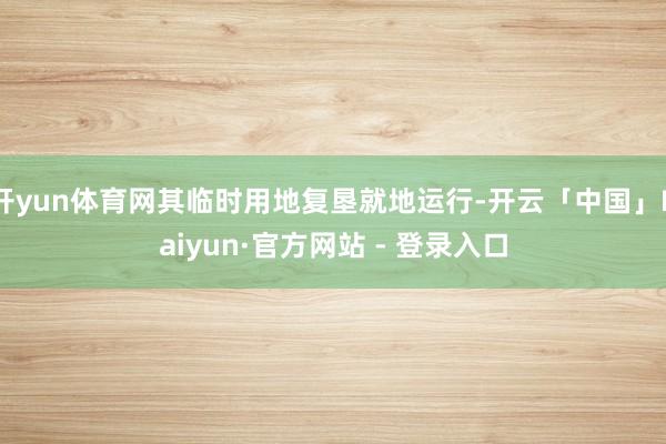 开yun体育网其临时用地复垦就地运行-开云「中国」Kaiyun·官方网站 - 登录入口