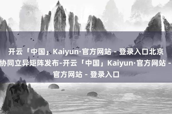开云「中国」Kaiyun·官方网站 - 登录入口北京前沿算法协同立异矩阵发布-开云「中国」Kaiyun·官方网站 - 登录入口