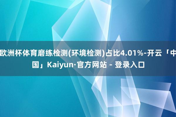 欧洲杯体育磨练检测(环境检测)占比4.01%-开云「中国」Kaiyun·官方网站 - 登录入口
