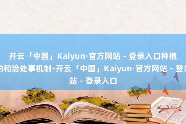 开云「中国」Kaiyun·官方网站 - 登录入口种植相应的和洽处事机制-开云「中国」Kaiyun·官方网站 - 登录入口