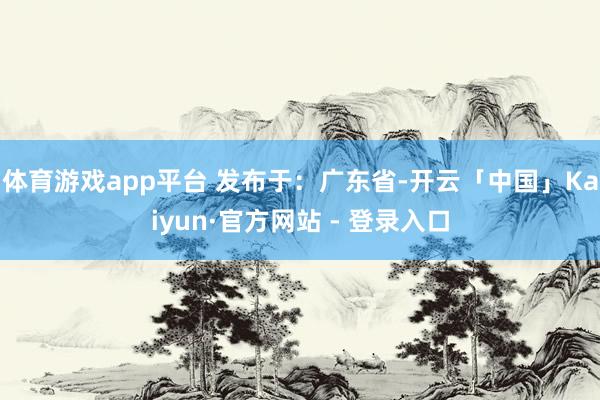体育游戏app平台 发布于：广东省-开云「中国」Kaiyun·官方网站 - 登录入口