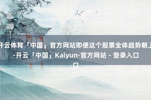开云体育「中国」官方网站即便这个股票全体趋势朝上-开云「中国」Kaiyun·官方网站 - 登录入口
