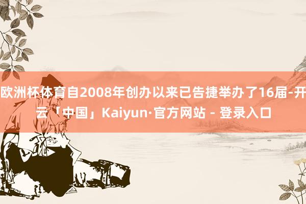 欧洲杯体育自2008年创办以来已告捷举办了16届-开云「中国」Kaiyun·官方网站 - 登录入口