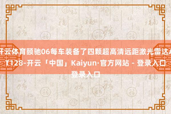 开云体育颐驰06每车装备了四颗超高清远距激光雷达AT128-开云「中国」Kaiyun·官方网站 - 登录入口