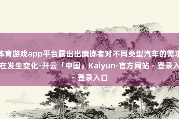 体育游戏app平台露出出糜掷者对不同类型汽车的需求正在发生变化-开云「中国」Kaiyun·官方网站 - 登录入口