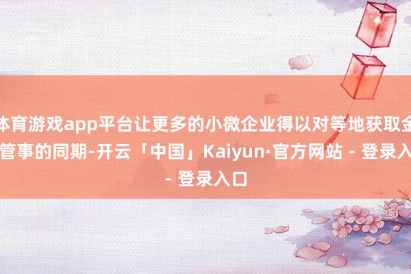 体育游戏app平台让更多的小微企业得以对等地获取金融管事的同期-开云「中国」Kaiyun·官方网站 - 登录入口
